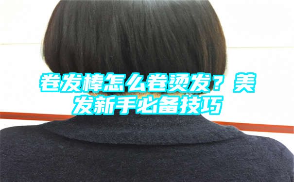 卷发棒怎么卷烫发？美发新手必备技巧