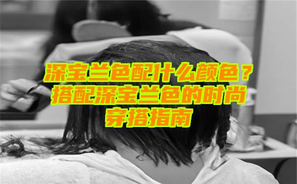 深宝兰色配什么颜色？搭配深宝兰色的时尚穿搭指南