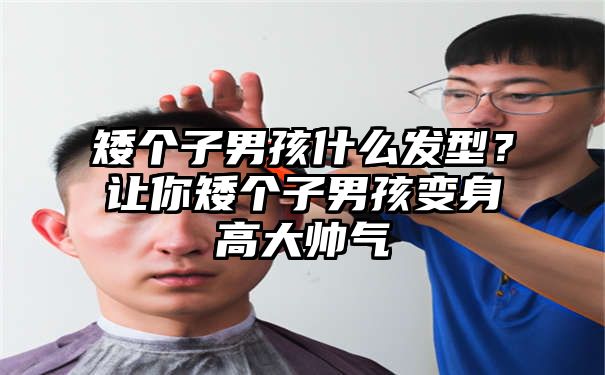 矮个子男孩什么发型？让你矮个子男孩变身高大帅气