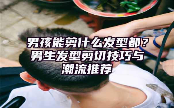 男孩能剪什么发型都？男生发型剪切技巧与潮流推荐