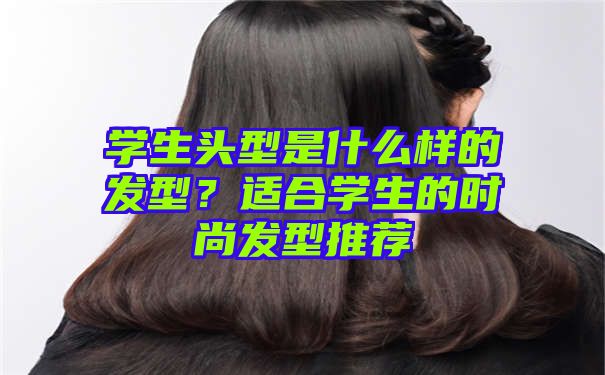 学生头型是什么样的发型？适合学生的时尚发型推荐