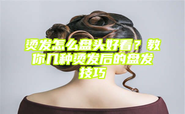 烫发怎么盘头好看？教你几种烫发后的盘发技巧