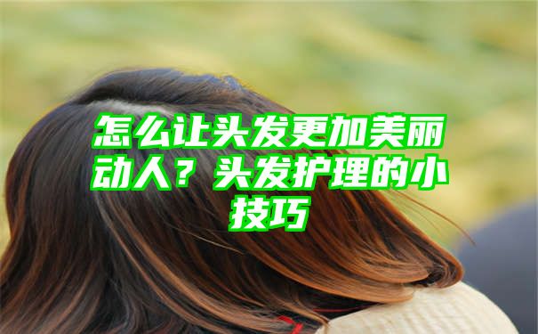 怎么让头发更加美丽动人？头发护理的小技巧