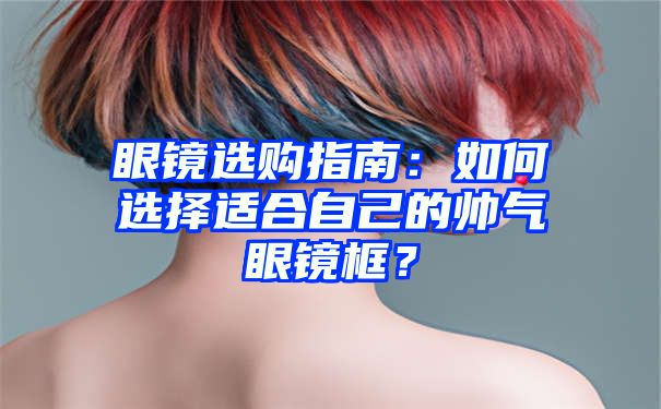 眼镜选购指南：如何选择适合自己的帅气眼镜框？