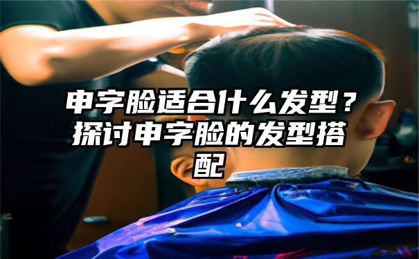 申字脸适合什么发型？探讨申字脸的发型搭配