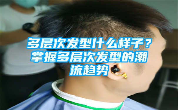 多层次发型什么样子？掌握多层次发型的潮流趋势