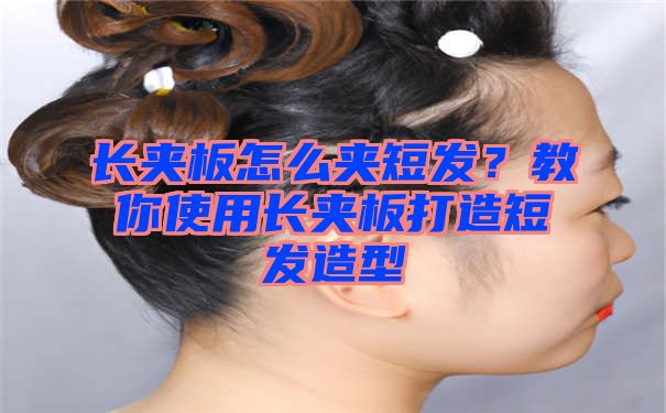 长夹板怎么夹短发？教你使用长夹板打造短发造型