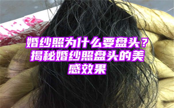 婚纱照为什么要盘头？揭秘婚纱照盘头的美感效果