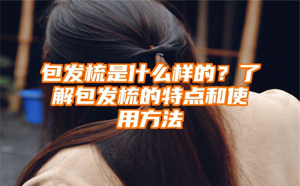 包发梳是什么样的？了解包发梳的特点和使用方法