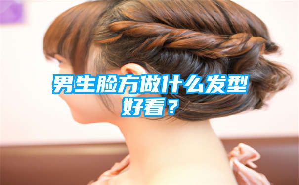 男生脸方做什么发型好看？