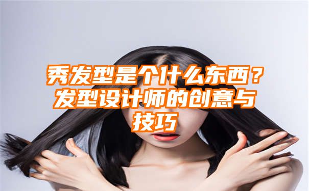 秀发型是个什么东西？发型设计师的创意与技巧