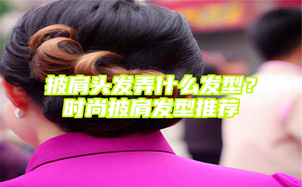 披肩头发弄什么发型？时尚披肩发型推荐