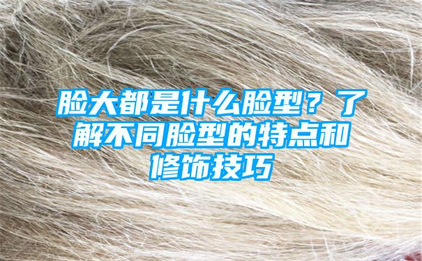 脸大都是什么脸型？了解不同脸型的特点和修饰技巧