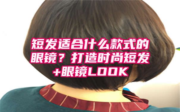 短发适合什么款式的眼镜？打造时尚短发+眼镜LOOK