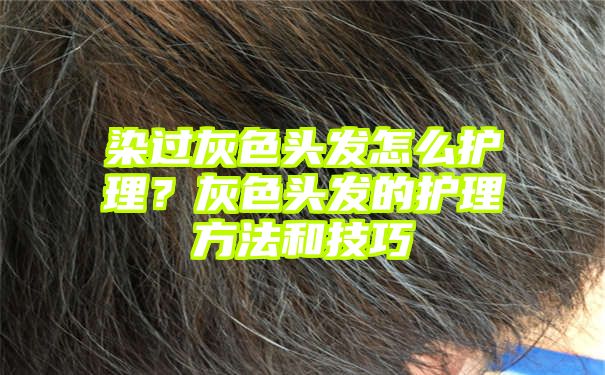 染过灰色头发怎么护理？灰色头发的护理方法和技巧