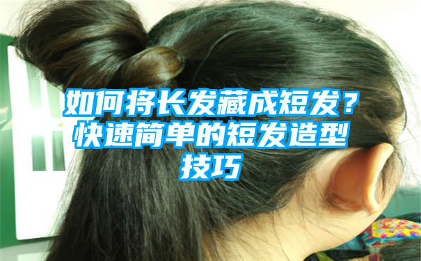 如何将长发藏成短发？快速简单的短发造型技巧