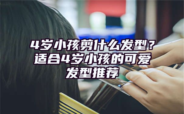 4岁小孩剪什么发型？适合4岁小孩的可爱发型推荐