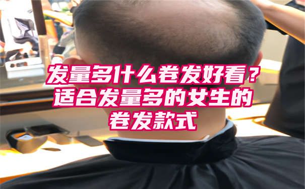 发量多什么卷发好看？适合发量多的女生的卷发款式