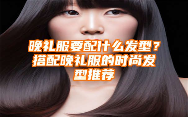 晚礼服要配什么发型？搭配晚礼服的时尚发型推荐