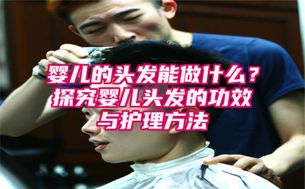 婴儿的头发能做什么？探究婴儿头发的功效与护理方法