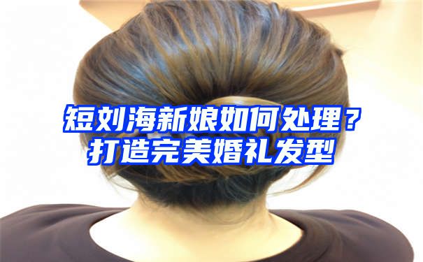 短刘海新娘如何处理？打造完美婚礼发型