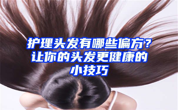 护理头发有哪些偏方？让你的头发更健康的小技巧