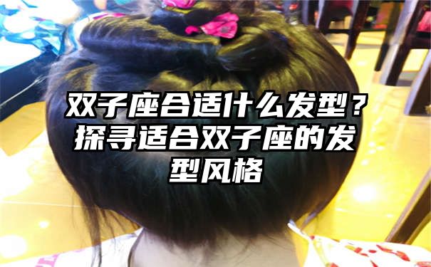 双子座合适什么发型？探寻适合双子座的发型风格