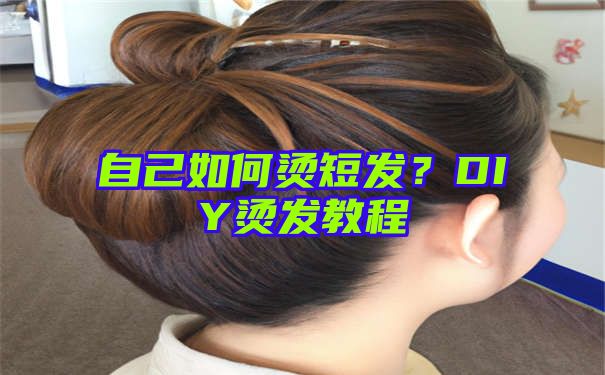 自己如何烫短发？DIY烫发教程