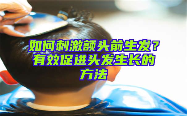 如何刺激额头前生发？有效促进头发生长的方法