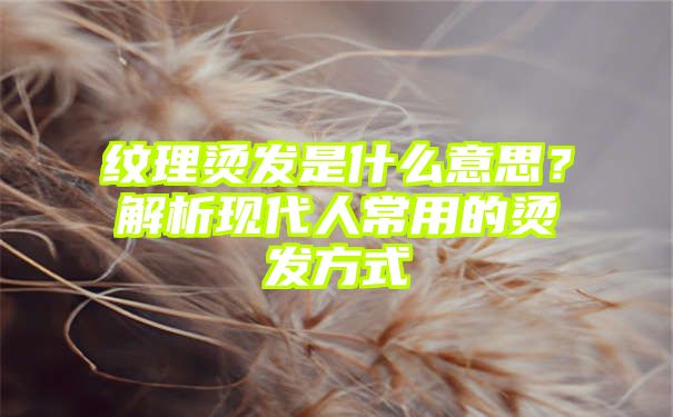 纹理烫发是什么意思？解析现代人常用的烫发方式