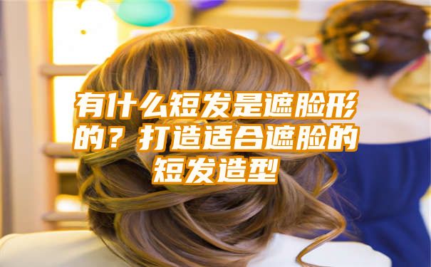 有什么短发是遮脸形的？打造适合遮脸的短发造型