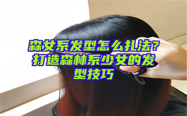 森女系发型怎么扎法？打造森林系少女的发型技巧