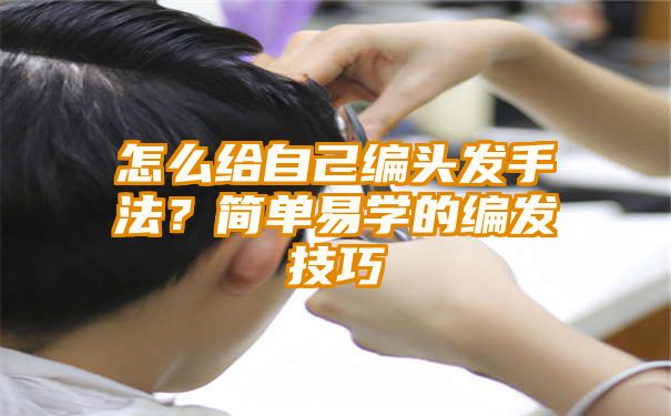 怎么给自己编头发手法？简单易学的编发技巧