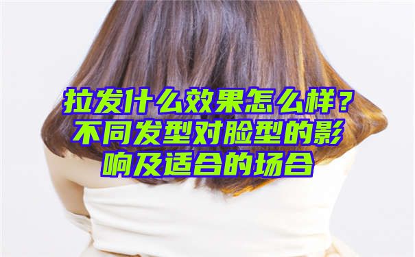 拉发什么效果怎么样？不同发型对脸型的影响及适合的场合