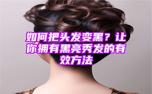 如何把头发变黑？让你拥有黑亮秀发的有效方法