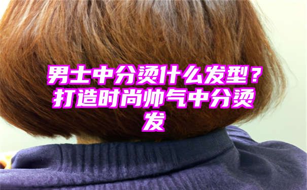 男士中分烫什么发型？打造时尚帅气中分烫发