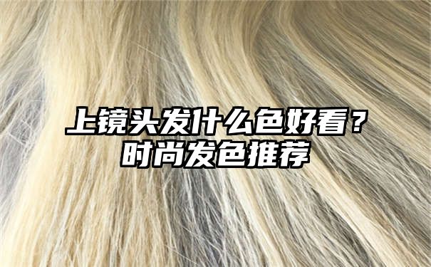 上镜头发什么色好看？时尚发色推荐