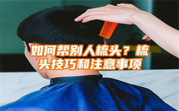 如何帮别人梳头？梳头技巧和注意事项