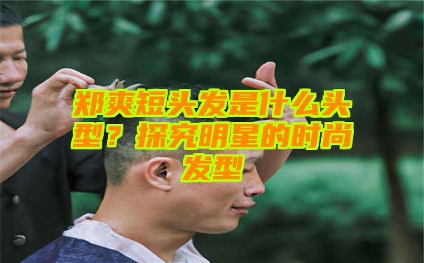 郑爽短头发是什么头型？探究明星的时尚发型