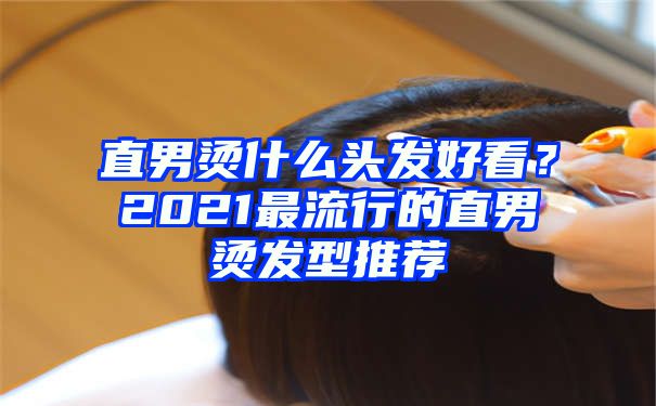 直男烫什么头发好看？2021最流行的直男烫发型推荐