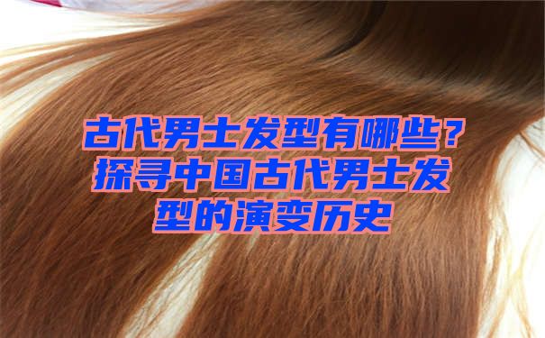 古代男士发型有哪些？探寻中国古代男士发型的演变历史