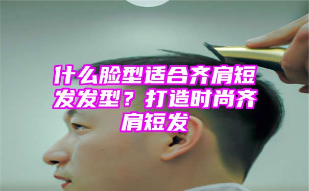 什么脸型适合齐肩短发发型？打造时尚齐肩短发