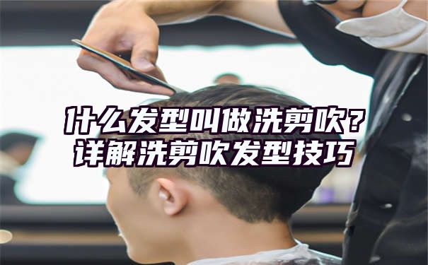 什么发型叫做洗剪吹？详解洗剪吹发型技巧