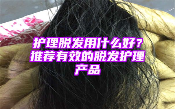 护理脱发用什么好？推荐有效的脱发护理产品