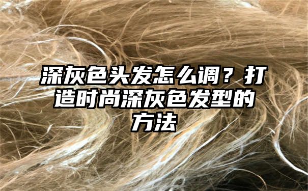 深灰色头发怎么调？打造时尚深灰色发型的方法