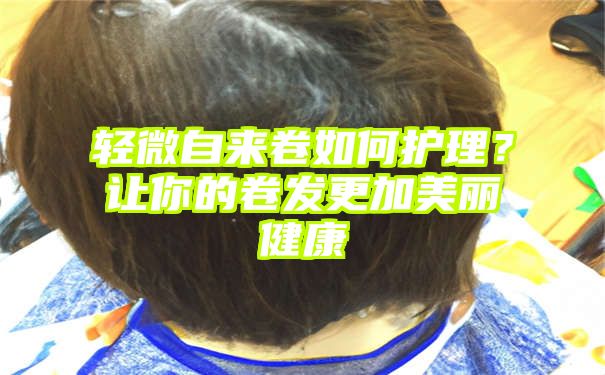 轻微自来卷如何护理？让你的卷发更加美丽健康