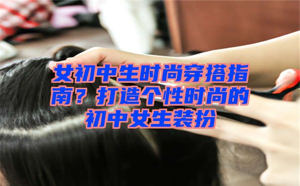 女初中生时尚穿搭指南？打造个性时尚的初中女生装扮