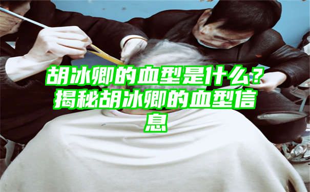 胡冰卿的血型是什么？揭秘胡冰卿的血型信息