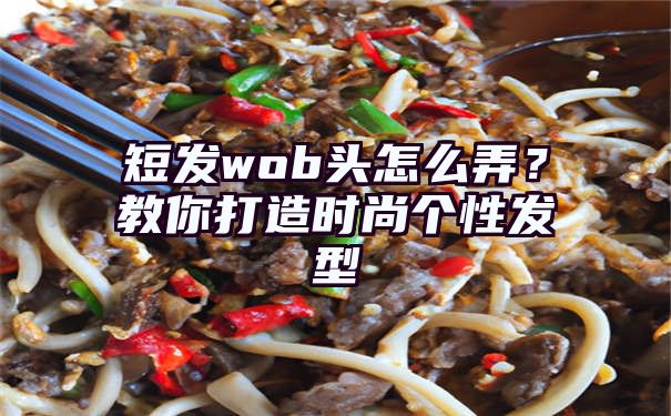 短发wob头怎么弄？教你打造时尚个性发型