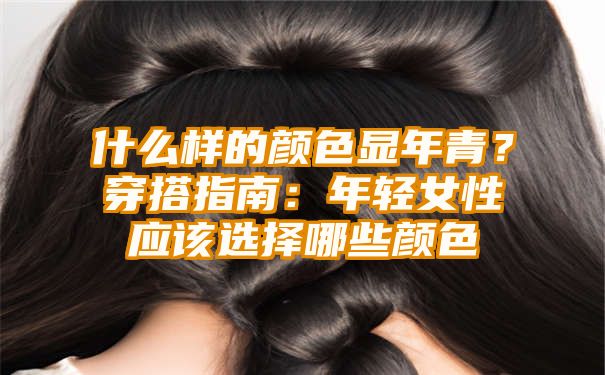 什么样的颜色显年青？穿搭指南：年轻女性应该选择哪些颜色